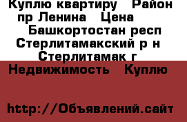 Куплю квартиру › Район ­ пр.Ленина › Цена ­ 950 000 - Башкортостан респ., Стерлитамакский р-н, Стерлитамак г. Недвижимость » Куплю   